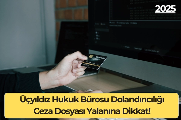 Üçyıldız Hukuk Bürosu Dolandırıcılığı: Ceza Dosyası Yalanına Dikkat!
