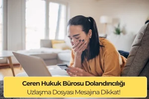 Ceren Hukuk Bürosu Dolandırıcılığı: Uzlaşma Dosyası Mesajına Dikkat!